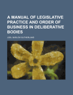 A Manual of Legislative Practice and Order of Business in Deliberative Bodies