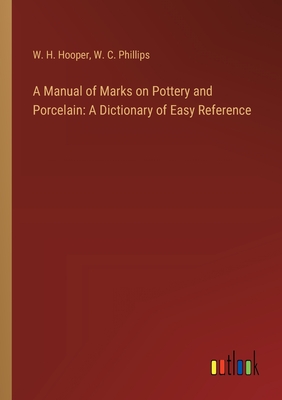 A Manual of Marks on Pottery and Porcelain: A Dictionary of Easy Reference - Hooper, W H, and Phillips, W C