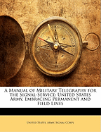 A Manual of Military Telegraphy for the Signal-Service: United States Army, Embracing Permanent and Field Lines