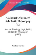 A Manual Of Modern Scholastic Philosophy V2: Natural Theology, Logic, Ethics, History Of Philosophy (1922)