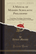 A Manual of Modern Scholastic Philosophy, Vol. 1: Cosmology, Psychology, Epistemology (Criteriology), General Metaphysics (Ontology) (Classic Reprint)