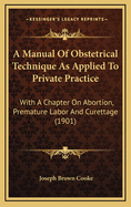 A Manual Of Obstetrical Technique As Applied To Private Practice: With A Chapter On Abortion, Premature Labor And Curettage (1901)