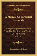A Manual Of Parochial Psalmody: Comprising Select Portions From The Old And New Versions Of The Psalms (1829)