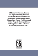 A Manual of Pensions, Bounty and Pay: Containing the Laws, Forms and Regulations Relating to Pensions, Bounty Land, Bounty Money, Pay, Claims for Horses and Other Property Destroyed, Etc., Etc (Classic Reprint)