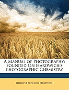 A Manual of Photography: Founded on Hardwich's Photographic Chemistry