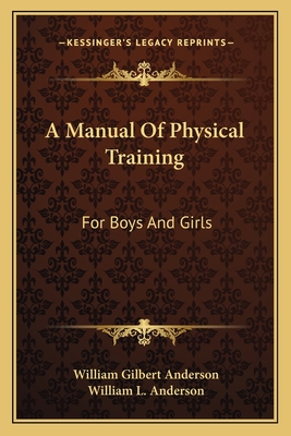 A Manual Of Physical Training: For Boys And Girls: For Use By Public-School Teachers, Parents And The Superintendents Of Junior Societies In Churches - Anderson, William Gilbert, and Anderson, William L