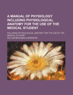 A Manual of Physiology Including Physiological Anatomy for the Use of the Medical Student; Including Physiological Anatomy for the Use of the Medical Student - Carpenter, William Benjamin