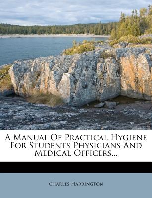 A Manual of Practical Hygiene for Students Physicians and Medical Officers - Harrington, Charles