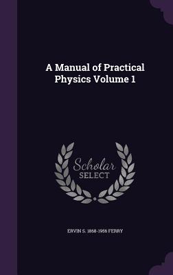 A Manual of Practical Physics Volume 1 - Ferry, Ervin S 1868-1956