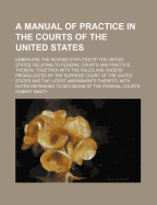 A Manual of Practice in the Courts of the United States: Embracing the Revised Statutes of the United States, Relating to Federal Courts and Practice Therein, Together with the Rules and Orders Promulgated by the Supreme Court of the United States and the