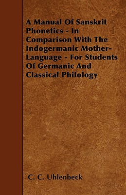 A Manual of Sanskrit Phonetics - In Comparison with the Indogermanic Mother-Language - For Students of Germanic and Classical Philology - Uhlenbeck, C C