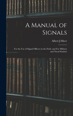 A Manual of Signals: For the use of Signal Officers in the Field, and For Military and Naval Student - Myer, Albert J