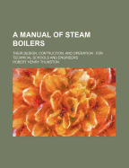 A Manual of Steam Boilers: Their Design, Contruction, and Operation: For Technical Schools and Engineers