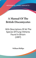 A Manual Of The British Discomycetes: With Descriptions Of All The Species Of Fungi Hitherto Found In Britain (1887)