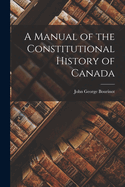 A Manual of the Constitutional History of Canada