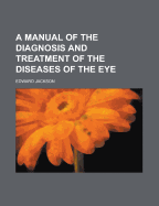 A Manual of the Diagnosis and Treatment of the Diseases of the Eye