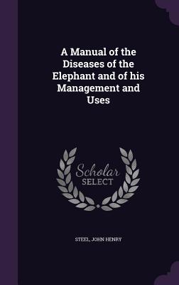 A Manual of the Diseases of the Elephant and of his Management and Uses - Henry, Steel John