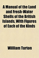 A Manual of the Land and Fresh-Water Shells of the British Islands, with Figures of Each of the Kinds...