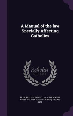 A Manual of the law Specially Affecting Catholics - Lilly, William Samuel, and Wallis, John E P