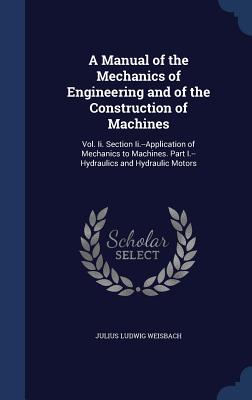 A Manual of the Mechanics of Engineering and of the Construction of Machines: Vol. Ii. Section Ii.--Application of Mechanics to Machines. Part I.--Hydraulics and Hydraulic Motors - Weisbach, Julius Ludwig