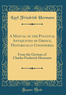 A Manual of the Political Antiquities of Greece, Historically Considered: From the German of Charles Frederick Hermann (Classic Reprint)