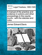 A manual of the practice and evidence in actions and other proceedings in the county courts, including the practice in bankruptcy, with an appendix of statutes and rules
