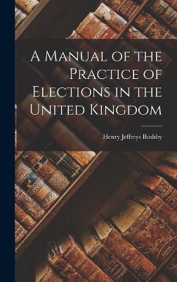 A Manual of the Practice of Elections in the United Kingdom - Bushby, Henry Jeffreys