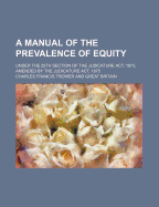 A Manual of the Prevalence of Equity: Under the 25th Section of the Judicature ACT, 1873, Amended by the Judicature ACT, 1875 (Classic Reprint)