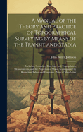 A Manual of the Theory and Practice of Topographical Surveying by Means of the Transit and Stadia: Including Secondary Base-Line and Triangulation Measurements, and the Projection of Maps; Accompanied by Reduction Tables and Diagrams, Plates of Map-Letter