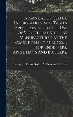 A Manual of Useful Information and Tables Appertaining to the use of Structural Steel, as Manufactured by the Passaic Rolling Mill Co. ... For Engineers, Architects and Builders. - Passaic Rolling Mill Co and Blakeley (Creator)