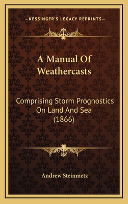 A Manual of Weathercasts: Comprising Storm Prognostics on Land and Sea (1866) - Steinmetz, Andrew (Editor)