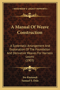 A Manual Of Weave Construction: A Systematic Arrangement And Explanation Of The Foundation And Derivative Weaves For Harness Looms (1903)