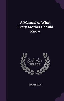 A Manual of What Every Mother Should Know - Ellis, Edward, Dds, MS