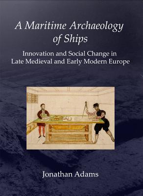 A Maritime Archaeology of Ships: Innovation and Social Change in Late Medieval and Early Modern Europe - Adams, J. R.