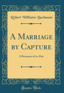 A Marriage by Capture: A Romance of To-Day (Classic Reprint)