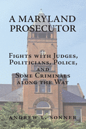 A Maryland Prosecutor: Fights with Judges, Politicians, Police, and Some Criminals Along the Way
