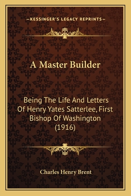 A Master Builder: Being the Life and Letters of Henry Yates Satterlee, First Bishop of Washington (1916) - Brent, Charles Henry