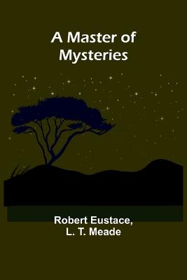 A Master of Mysteries - Eustace, Robert, and T Meade, L