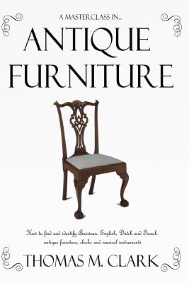 A Masterclass in Antique Furniture: How to find and identify American, English, Dutch and French antique furniture, clocks and musical instruments - Clark, Thomas M