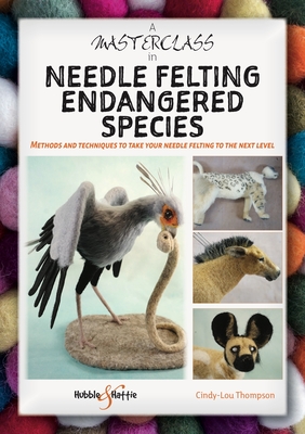 A Masterclass in Needle Felting Endangered Species: Methods and Techniques to Take Your Needle Felting to the Next Level - Thompson, Cindy-Lou