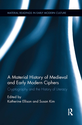 A Material History of Medieval and Early Modern Ciphers: Cryptography and the History of Literacy - Ellison, Katherine (Editor), and Kim, Susan (Editor)