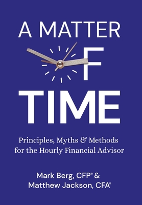 A Matter of Time: Principles, Myths & Methods for the Hourly Financial Advisor - Berg, Mark, and Jackson, Matthew