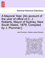 A Mayoral Year. [An Account of the Year of Office of C. J. Roberts, Mayor of Sydney, New South Wales, 1879. Compiled by J. Plummer.]