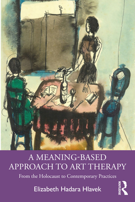 A Meaning-Based Approach to Art Therapy: From the Holocaust to Contemporary Practices - Hlavek, Elizabeth Hadara