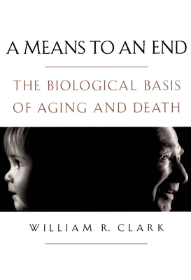 A Means to an End: The Biological Basis of Aging and Death - Clark, William R