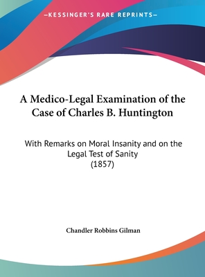 A Medico-Legal Examination of the Case of Charles B. Huntington: With Remarks on Moral Insanity and on the Legal Test of Sanity (1857) - Gilman, Chandler Robbins