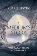 A Medium's Story: True Paranormal Adventures