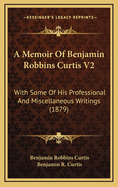 A Memoir of Benjamin Robbins Curtis V2: With Some of His Professional and Miscellaneous Writings (1879)