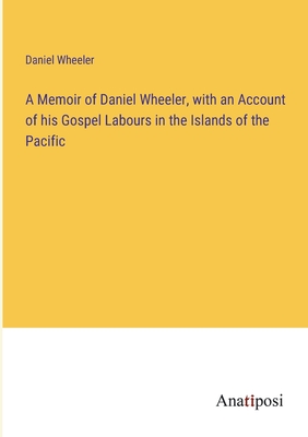 A Memoir of Daniel Wheeler, with an Account of his Gospel Labours in the Islands of the Pacific - Wheeler, Daniel