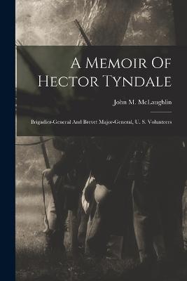 A Memoir Of Hector Tyndale: Brigadier-general And Brevet Major-general, U. S. Volunteers - McLaughlin, John M